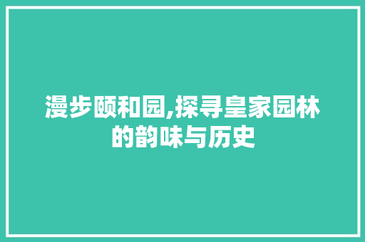 漫步颐和园,探寻皇家园林的韵味与历史