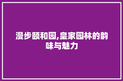 漫步颐和园,皇家园林的韵味与魅力