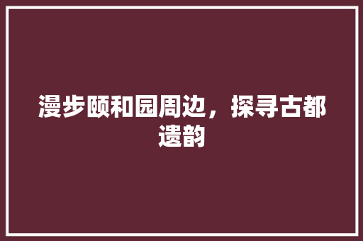 漫步颐和园周边，探寻古都遗韵