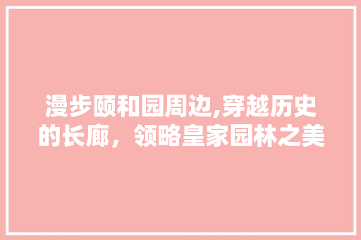 漫步颐和园周边,穿越历史的长廊，领略皇家园林之美