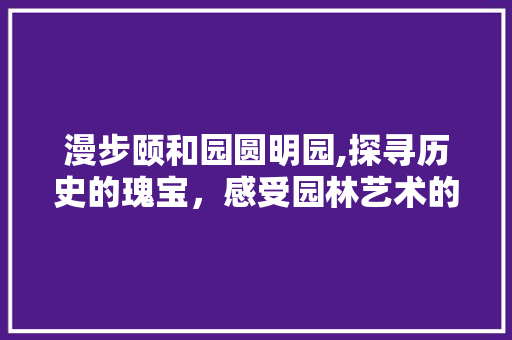 漫步颐和园圆明园,探寻历史的瑰宝，感受园林艺术的魅力  第1张