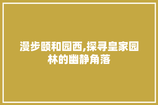 漫步颐和园西,探寻皇家园林的幽静角落