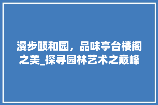 漫步颐和园，品味亭台楼阁之美_探寻园林艺术之巅峰