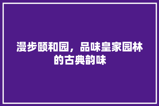 漫步颐和园，品味皇家园林的古典韵味