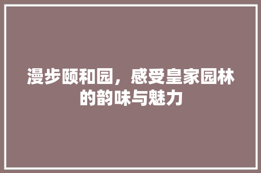 漫步颐和园，感受皇家园林的韵味与魅力  第1张