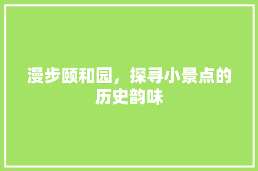 漫步颐和园，探寻小景点的历史韵味  第1张