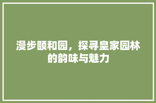 漫步颐和园，探寻皇家园林的韵味与魅力  第1张