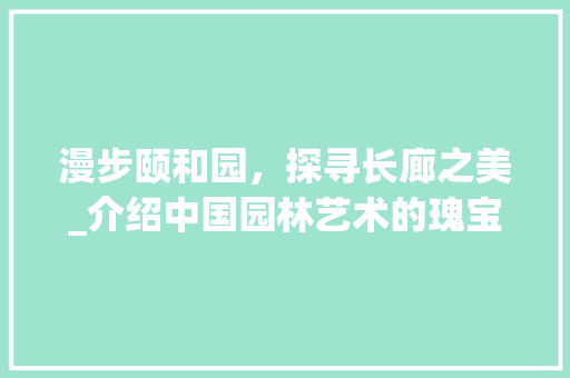 漫步颐和园，探寻长廊之美_介绍中国园林艺术的瑰宝