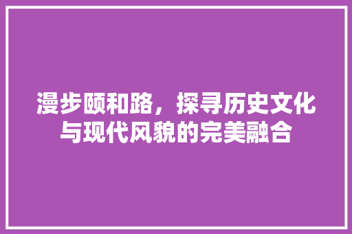 漫步颐和路，探寻历史文化与现代风貌的完美融合