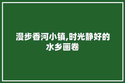 漫步香河小镇,时光静好的水乡画卷