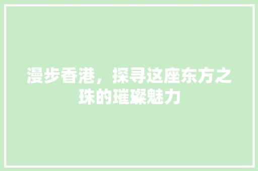 漫步香港，探寻这座东方之珠的璀璨魅力