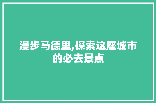 漫步马德里,探索这座城市的必去景点