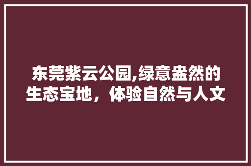 东莞紫云公园,绿意盎然的生态宝地，体验自然与人文的完美融合