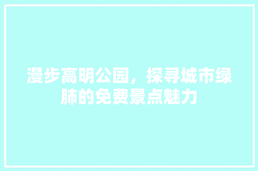 漫步高明公园，探寻城市绿肺的免费景点魅力