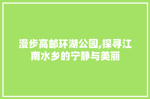 漫步高邮环湖公园,探寻江南水乡的宁静与美丽