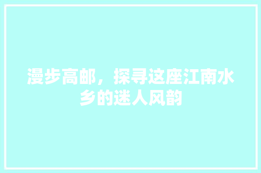 漫步高邮，探寻这座江南水乡的迷人风韵