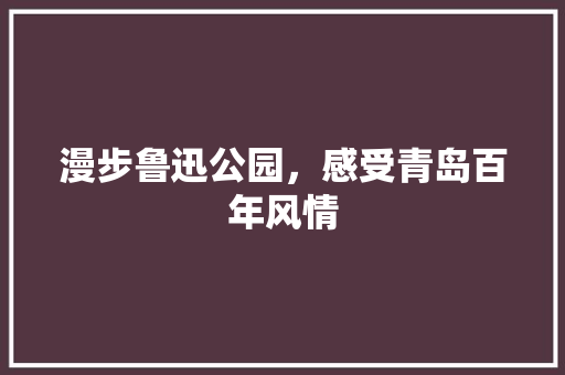 漫步鲁迅公园，感受青岛百年风情