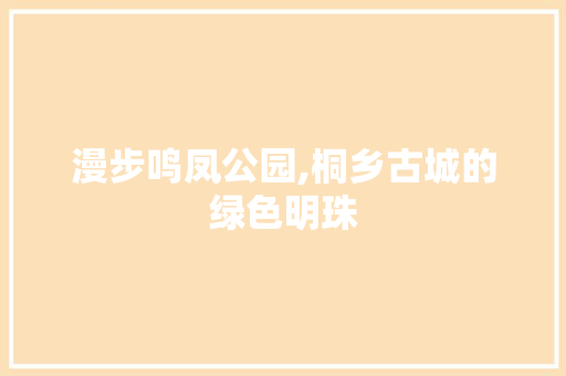 漫步鸣凤公园,桐乡古城的绿色明珠