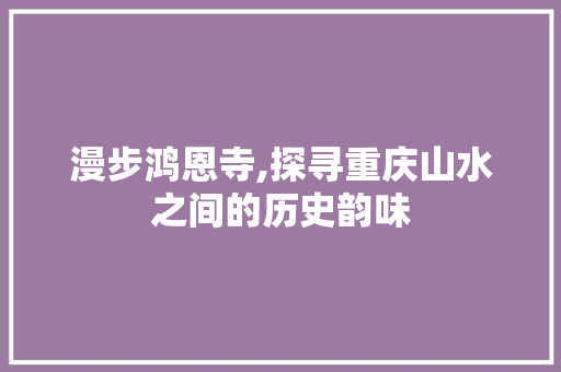 漫步鸿恩寺,探寻重庆山水之间的历史韵味