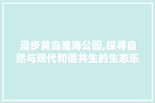 漫步黄岛淮海公园,探寻自然与现代和谐共生的生态乐园