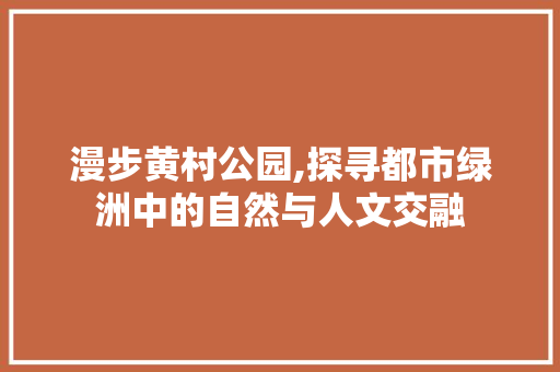 漫步黄村公园,探寻都市绿洲中的自然与人文交融