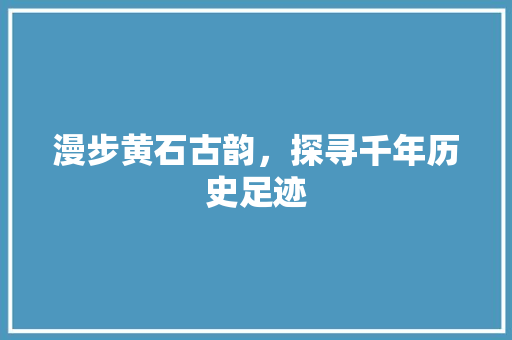 漫步黄石古韵，探寻千年历史足迹