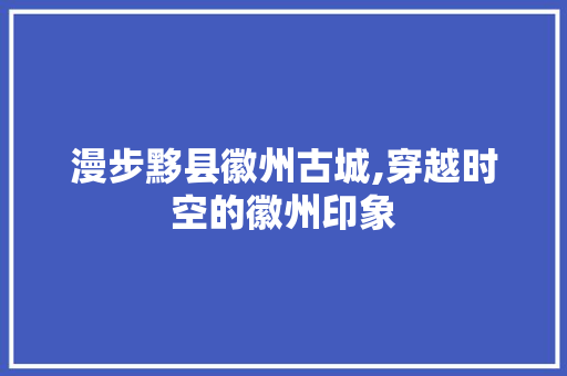 漫步黟县徽州古城,穿越时空的徽州印象