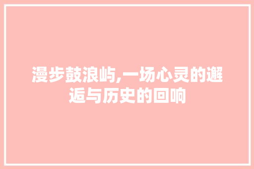 漫步鼓浪屿,一场心灵的邂逅与历史的回响