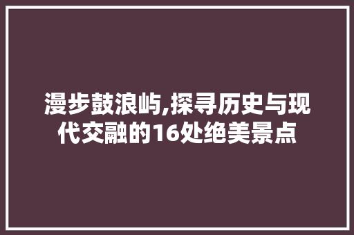 漫步鼓浪屿,探寻历史与现代交融的16处绝美景点