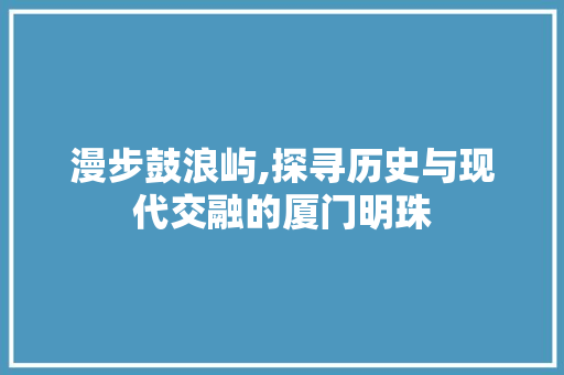 漫步鼓浪屿,探寻历史与现代交融的厦门明珠