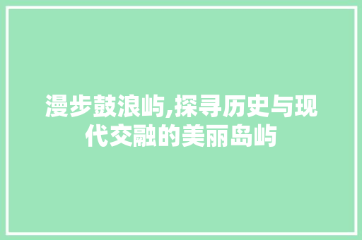 漫步鼓浪屿,探寻历史与现代交融的美丽岛屿