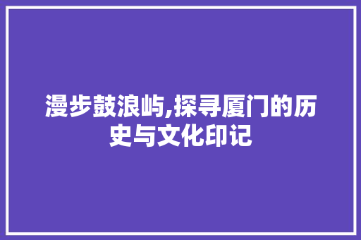 漫步鼓浪屿,探寻厦门的历史与文化印记  第1张