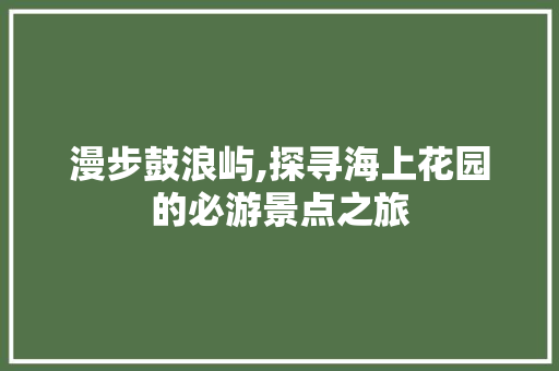 漫步鼓浪屿,探寻海上花园的必游景点之旅