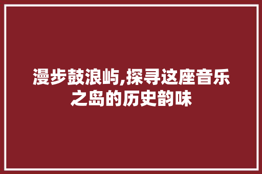 漫步鼓浪屿,探寻这座音乐之岛的历史韵味