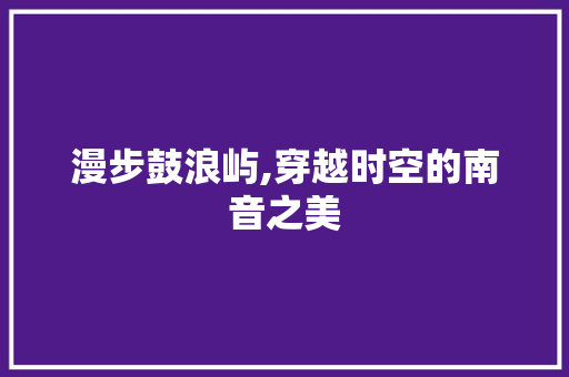 漫步鼓浪屿,穿越时空的南音之美