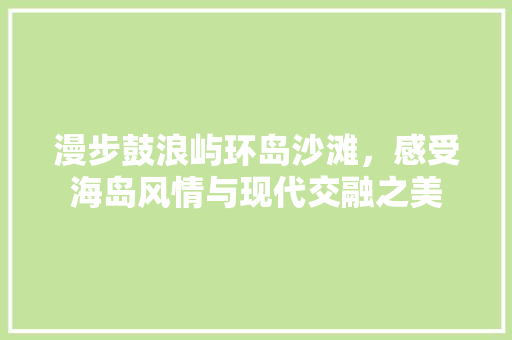 漫步鼓浪屿环岛沙滩，感受海岛风情与现代交融之美