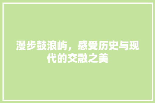 漫步鼓浪屿，感受历史与现代的交融之美