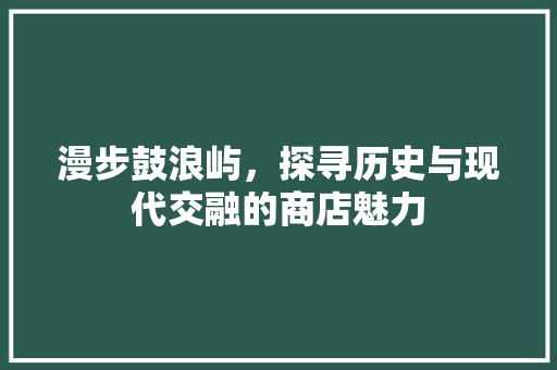 漫步鼓浪屿，探寻历史与现代交融的商店魅力