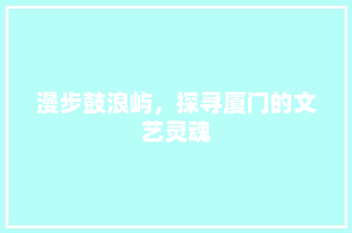 漫步鼓浪屿，探寻厦门的文艺灵魂