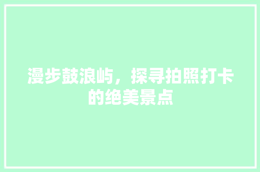 漫步鼓浪屿，探寻拍照打卡的绝美景点