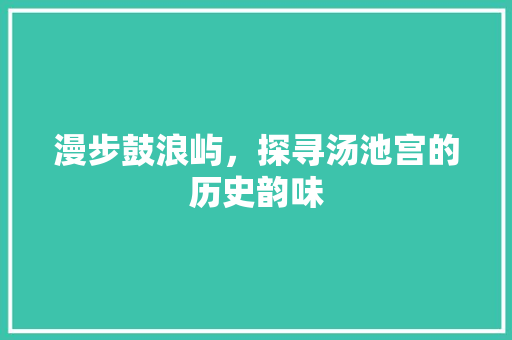 漫步鼓浪屿，探寻汤池宫的历史韵味