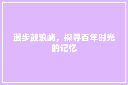 漫步鼓浪屿，探寻百年时光的记忆