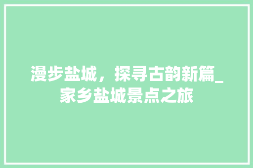 漫步盐城，探寻古韵新篇_家乡盐城景点之旅