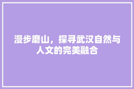 漫步磨山，探寻武汉自然与人文的完美融合