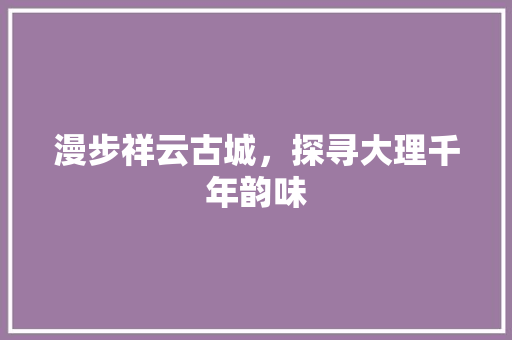 漫步祥云古城，探寻大理千年韵味