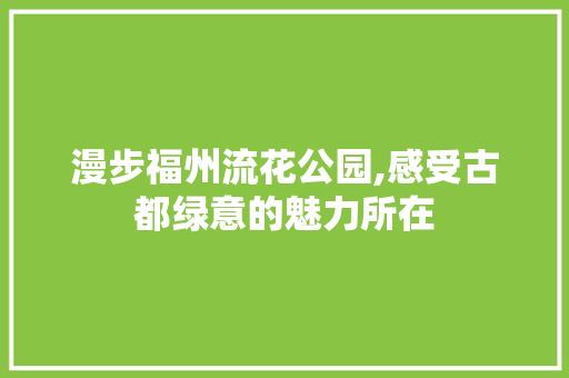 漫步福州流花公园,感受古都绿意的魅力所在