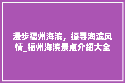 漫步福州海滨，探寻海滨风情_福州海滨景点介绍大全