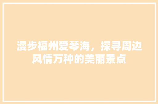 漫步福州爱琴海，探寻周边风情万种的美丽景点