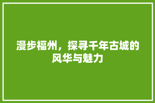 漫步福州，探寻千年古城的风华与魅力