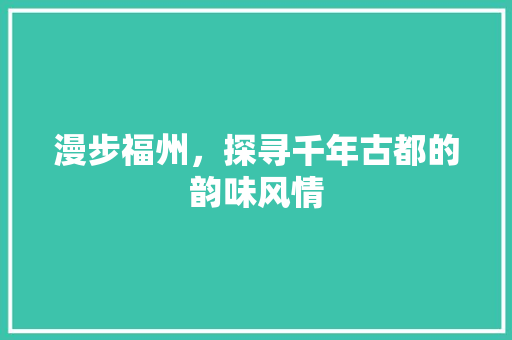 漫步福州，探寻千年古都的韵味风情